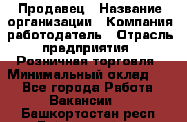 Продавец › Название организации ­ Компания-работодатель › Отрасль предприятия ­ Розничная торговля › Минимальный оклад ­ 1 - Все города Работа » Вакансии   . Башкортостан респ.,Баймакский р-н